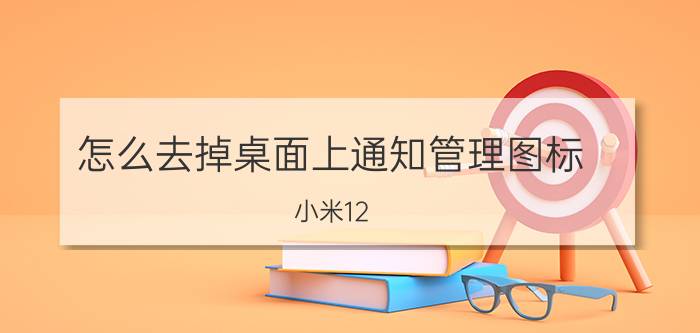 怎么去掉桌面上通知管理图标 小米12 pro如何关掉左上角的通知？